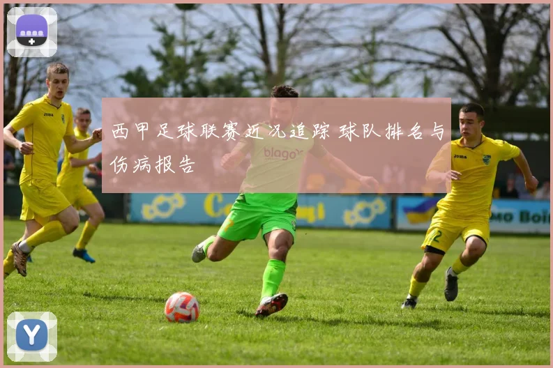西甲足球联赛近况追踪 球队排名与伤病报告