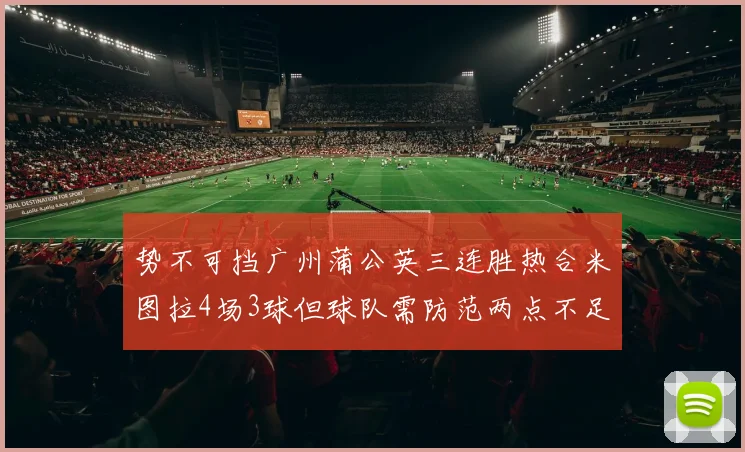 势不可挡广州蒲公英三连胜热合米图拉4场3球但球队需防范两点不足