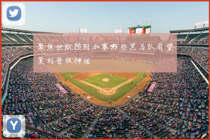 聚焦世欧预附加赛哪些黑马队有望复刻晋级神话