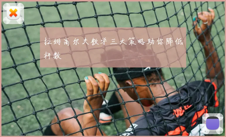 拉姆高尔夫教学三大策略助你降低杆数