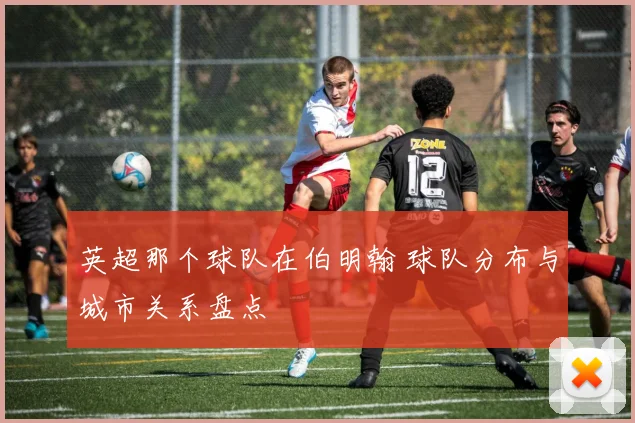 英超那个球队在伯明翰 球队分布与城市关系盘点