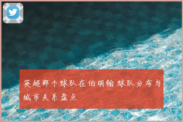 英超那个球队在伯明翰 球队分布与城市关系盘点