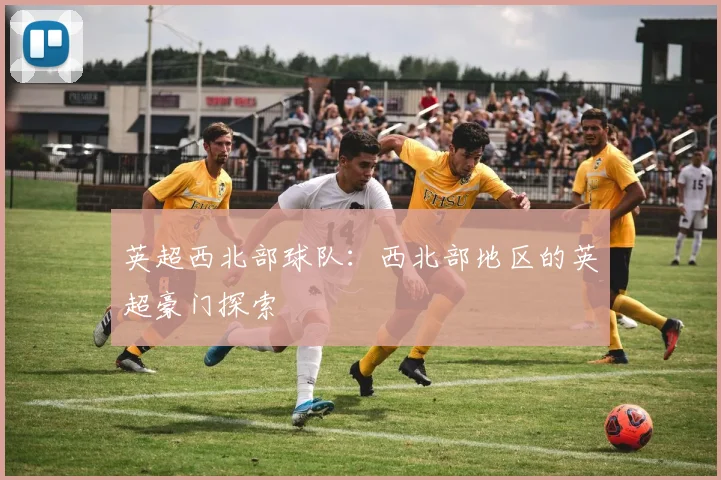 英超西北部球队：西北部地区的英超豪门探索