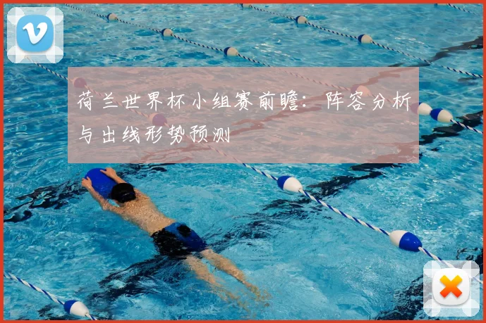 荷兰世界杯小组赛前瞻：阵容分析与出线形势预测