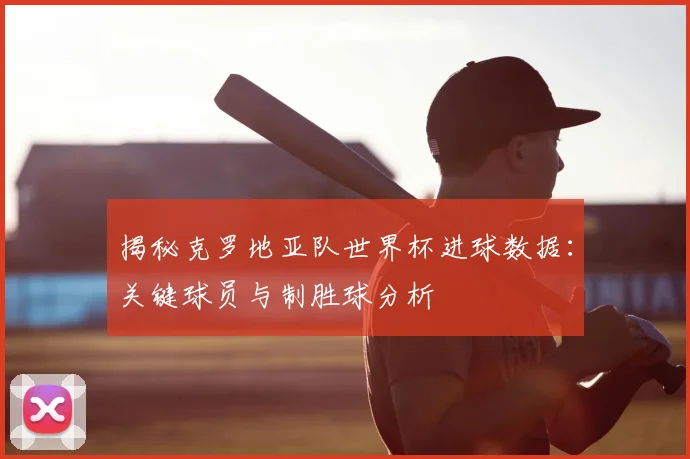 揭秘克罗地亚队世界杯进球数据：关键球员与制胜球分析
