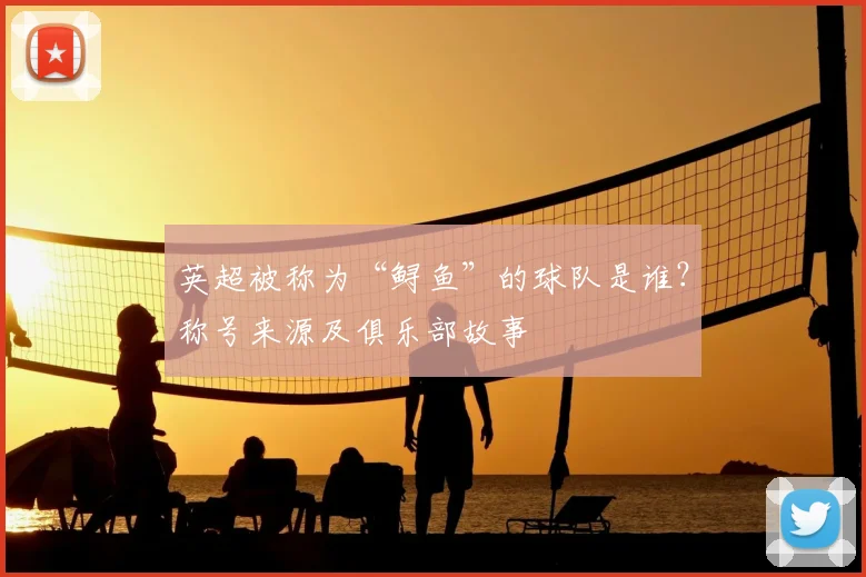 英超被称为“鲟鱼”的球队是谁？称号来源及俱乐部故事