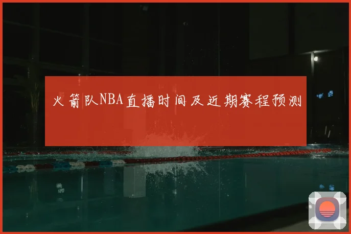 火箭队NBA直播时间及近期赛程预测
