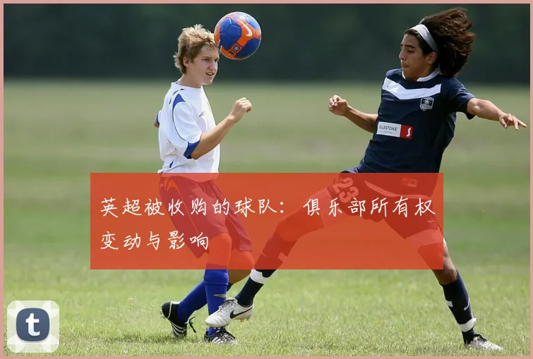 英超被收购的球队：俱乐部所有权变动与影响