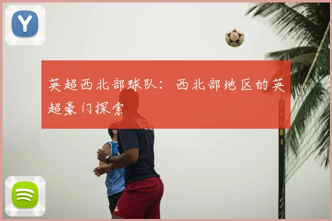 英超西北部球队：西北部地区的英超豪门探索
