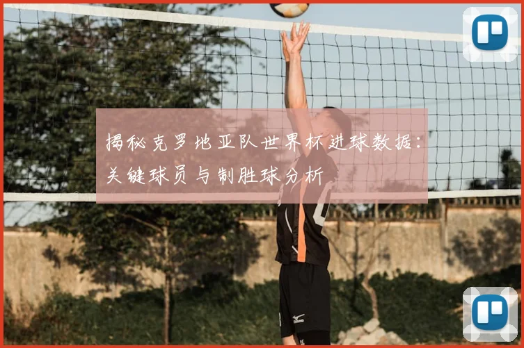 揭秘克罗地亚队世界杯进球数据：关键球员与制胜球分析