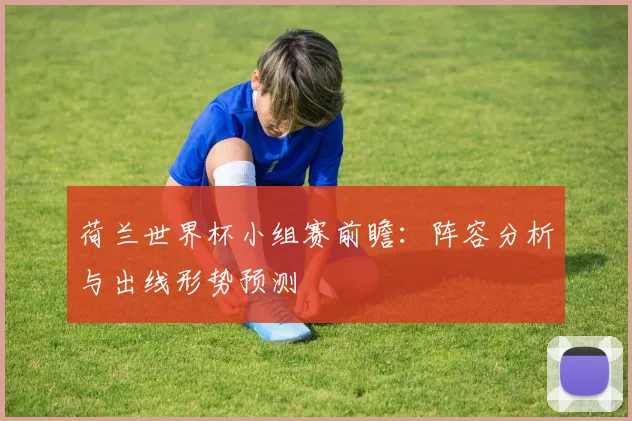 荷兰世界杯小组赛前瞻：阵容分析与出线形势预测